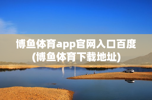 博鱼体育app官网入口百度(博鱼体育下载地址)