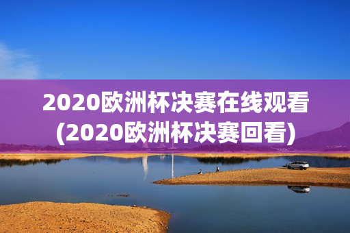 2020欧洲杯决赛在线观看(2020欧洲杯决赛回看)