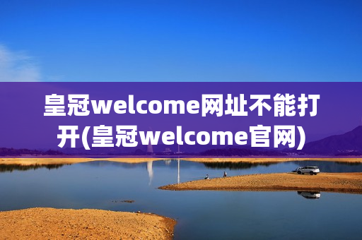 皇冠welcome网址不能打开(皇冠welcome官网)