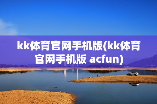 kk体育官网手机版(kk体育官网手机版 acfun)