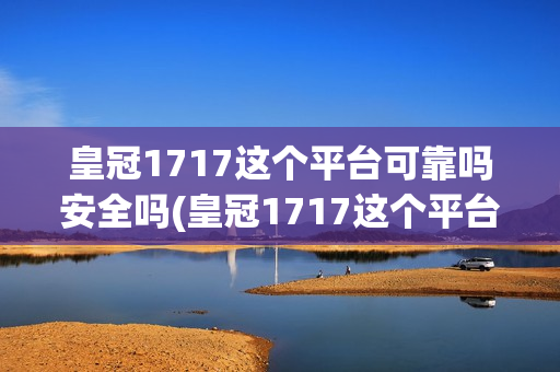 皇冠1717这个平台可靠吗安全吗(皇冠1717这个平台可靠吗安全吗)