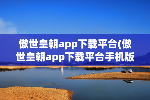 傲世皇朝app下载平台(傲世皇朝app下载平台手机版)