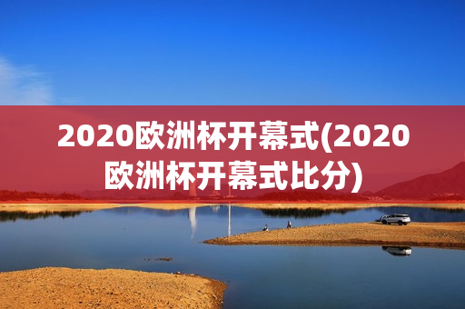 2020欧洲杯开幕式(2020欧洲杯开幕式比分)