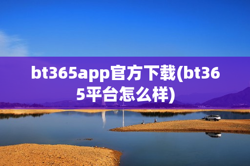 bt365app官方下载(bt365平台怎么样)