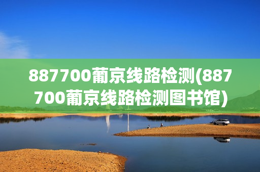 887700葡京线路检测(887700葡京线路检测图书馆)