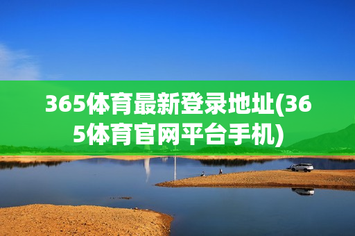 365体育最新登录地址(365体育官网平台手机)