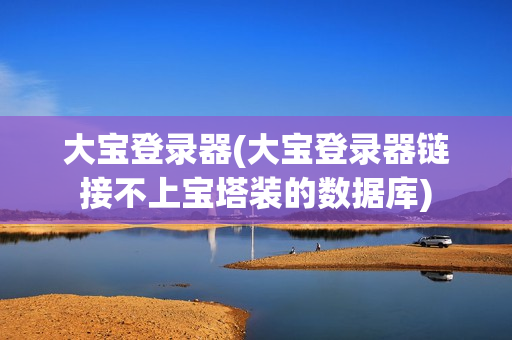 大宝登录器(大宝登录器链接不上宝塔装的数据库)