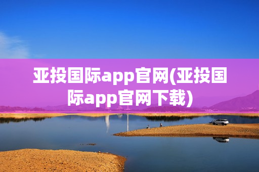 亚投国际app官网(亚投国际app官网下载)