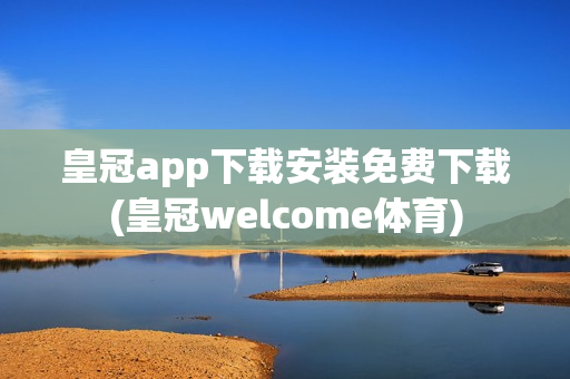 皇冠app下载安装免费下载(皇冠welcome体育)