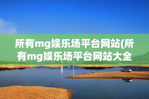 所有mg娱乐场平台网站(所有mg娱乐场平台网站大全)