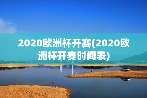 2020欧洲杯开赛(2020欧洲杯开赛时间表)