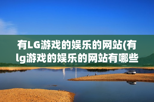 有LG游戏的娱乐的网站(有lg游戏的娱乐的网站有哪些)