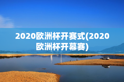 2020欧洲杯开赛式(2020欧洲杯开幕赛)