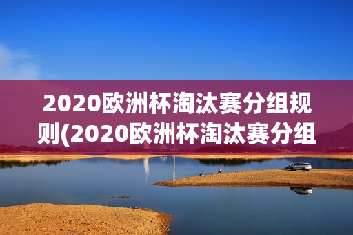 2020欧洲杯淘汰赛分组规则(2020欧洲杯淘汰赛分组规则是什么)