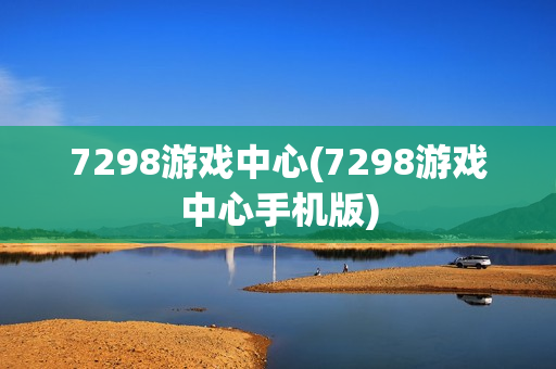 7298游戏中心(7298游戏中心手机版)