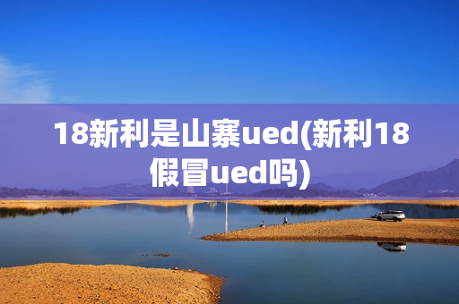 18新利是山寨ued(新利18假冒ued吗)