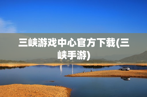 三峡游戏中心官方下载(三峡手游)