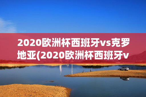 2020欧洲杯西班牙vs克罗地亚(2020欧洲杯西班牙vs克罗地亚比分)