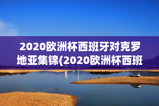 2020欧洲杯西班牙对克罗地亚集锦(2020欧洲杯西班牙对克罗地亚集锦回放)