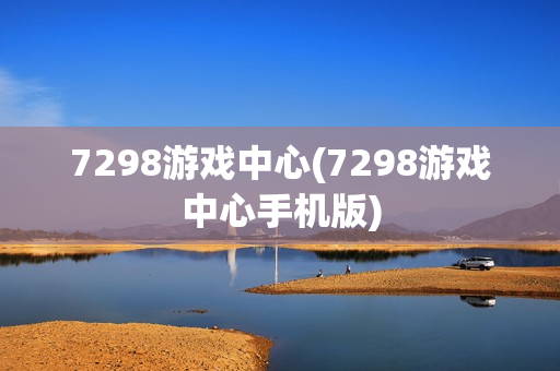 7298游戏中心(7298游戏中心手机版)