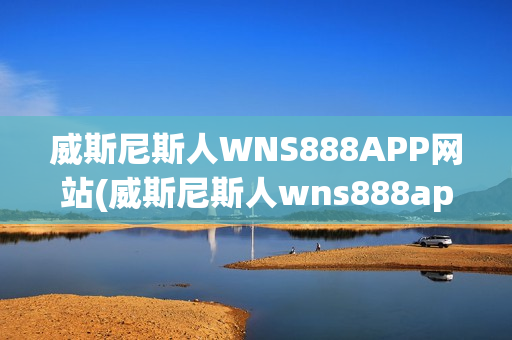 威斯尼斯人WNS888APP网站(威斯尼斯人wns888app网站官网版)