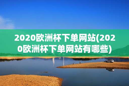 2020欧洲杯下单网站(2020欧洲杯下单网站有哪些)