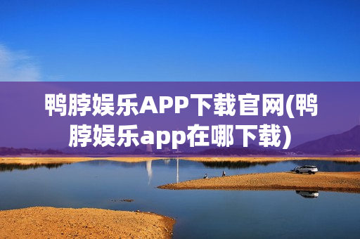 鸭脖娱乐APP下载官网(鸭脖娱乐app在哪下载)