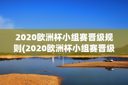 2020欧洲杯小组赛晋级规则(2020欧洲杯小组赛晋级规则是什么)