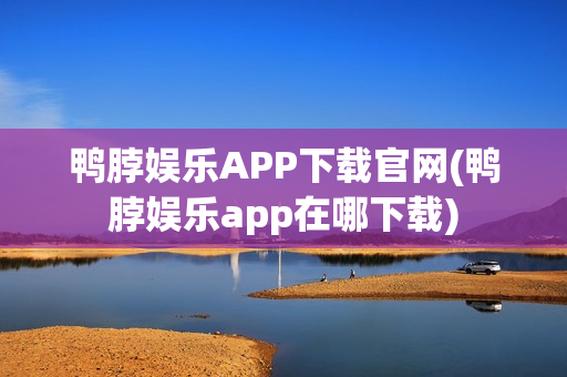 鸭脖娱乐APP下载官网(鸭脖娱乐app在哪下载)