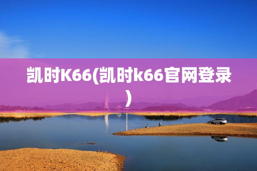 凯时K66(凯时k66官网登录)