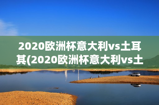 2020欧洲杯意大利vs土耳其(2020欧洲杯意大利vs土耳其全程视频)