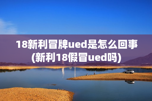 18新利冒牌ued是怎么回事(新利18假冒ued吗)