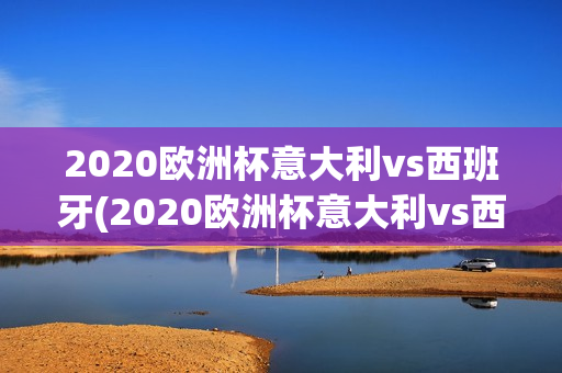 2020欧洲杯意大利vs西班牙(2020欧洲杯意大利vs西班牙点球大战)