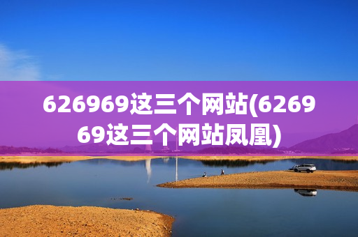 626969这三个网站(626969这三个网站凤凰)