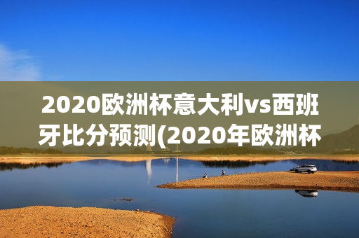 2020欧洲杯意大利vs西班牙比分预测(2020年欧洲杯意大利vs西班牙)