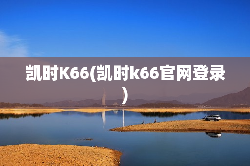 凯时K66(凯时k66官网登录)