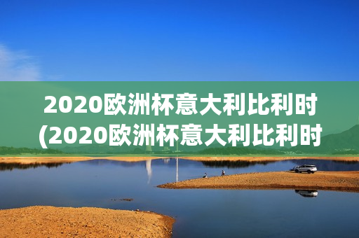 2020欧洲杯意大利比利时(2020欧洲杯意大利比利时视频)