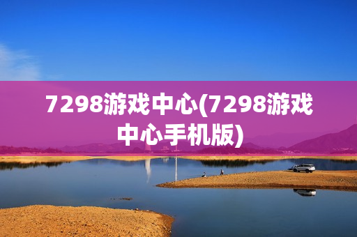 7298游戏中心(7298游戏中心手机版)