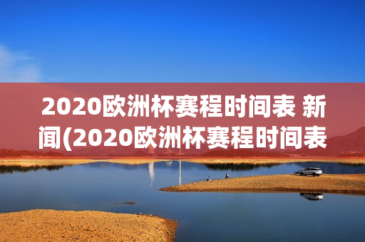 2020欧洲杯赛程时间表 新闻(2020欧洲杯赛程时间表 新闻联播)