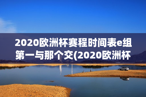 2020欧洲杯赛程时间表e组第一与那个交(2020欧洲杯赛程时间表北京时间)