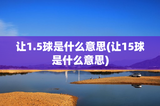 让1.5球是什么意思(让15球是什么意思)