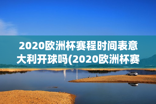 2020欧洲杯赛程时间表意大利开球吗(2020欧洲杯赛程时间表意大利开球吗视频)