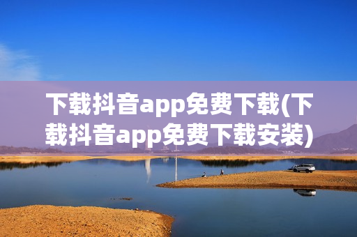 下载抖音app免费下载(下载抖音app免费下载安装)