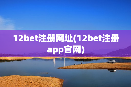 12bet注册网址(12bet注册app官网)