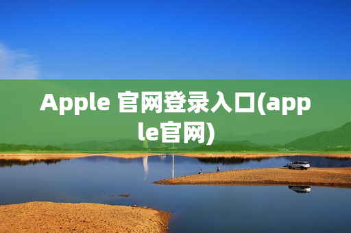 Apple 官网登录入口(apple官网)