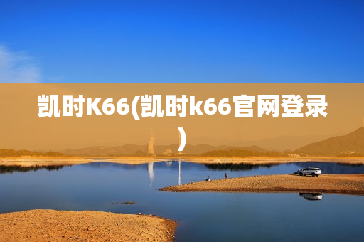 凯时K66(凯时k66官网登录)