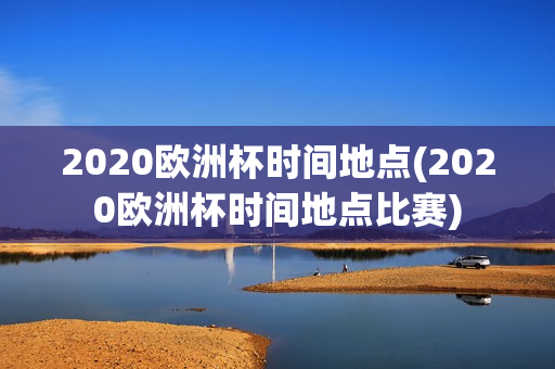 2020欧洲杯时间地点(2020欧洲杯时间地点比赛)