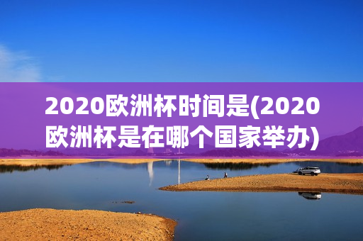 2020欧洲杯时间是(2020欧洲杯是在哪个国家举办)