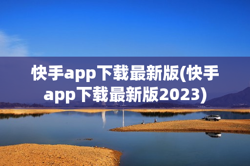 快手app下载最新版(快手app下载最新版2023)