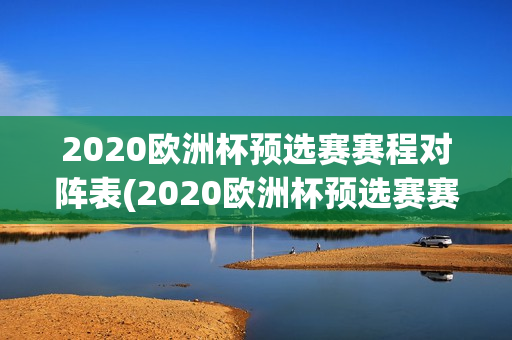 2020欧洲杯预选赛赛程对阵表(2020欧洲杯预选赛赛程对阵表格)